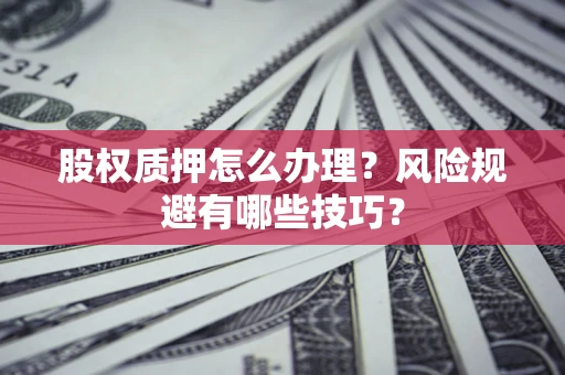 武汉股权质押怎么办理？风险规避有哪些技巧？