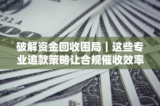 武汉破解资金回收困局｜这些专业追款策略让合规催收效率翻倍