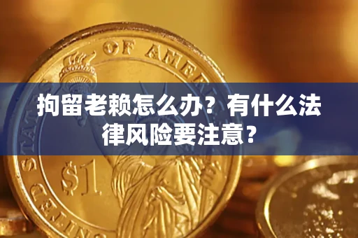 武汉拘留老赖怎么办？有什么法律风险要注意？