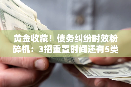武汉黄金收藏！债务纠纷时效粉碎机：3招重置时间还有5类不设年限的特殊债务