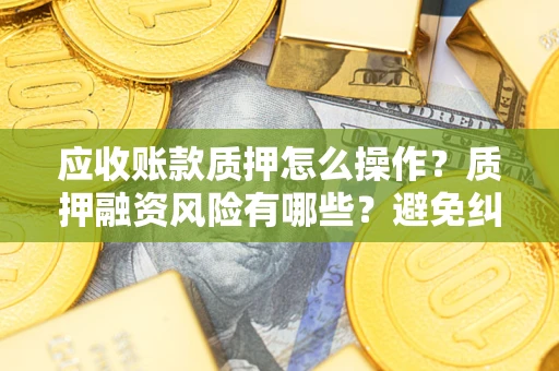 武汉应收账款质押怎么操作？质押融资风险有哪些？避免纠纷高效融资技巧