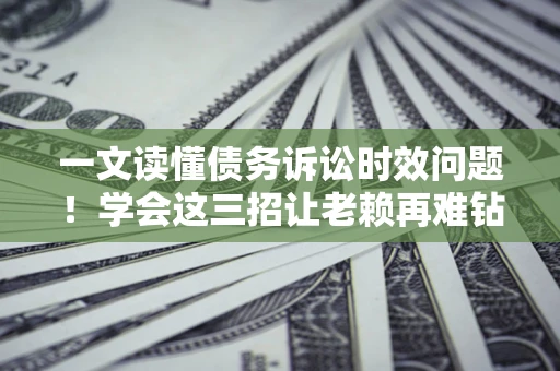 武汉一文读懂债务诉讼时效问题！学会这三招让老赖再难钻空子
