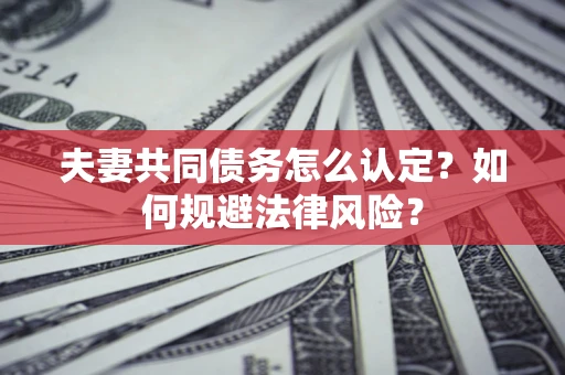 武汉夫妻共同债务怎么认定？如何规避法律风险？