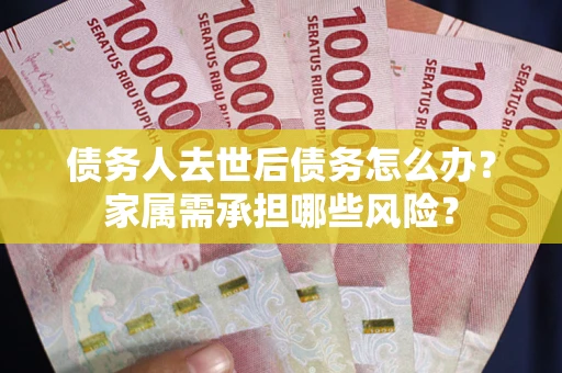 武汉债务人去世后债务怎么办？家属需承担哪些风险？