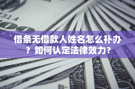 武汉借条无借款人姓名怎么补办？如何认定法律效力？
