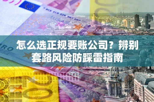 武汉怎么选正规要账公司？辨别套路风险防踩雷指南