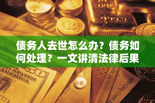 武汉债务人去世怎么办？债务如何处理？一文讲清法律后果
