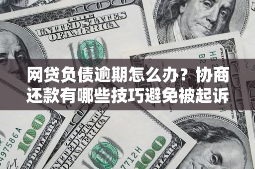 武汉网贷负债逾期怎么办？协商还款有哪些技巧避免被起诉？
