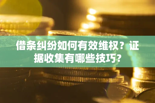武汉借条纠纷如何有效维权？证据收集有哪些技巧？