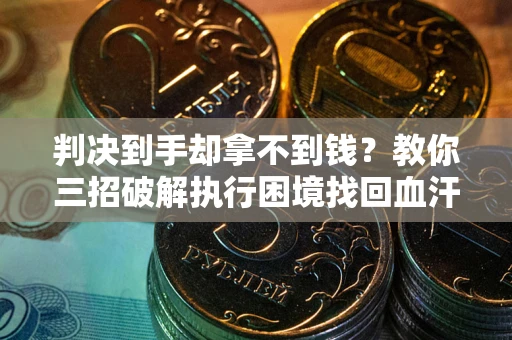 武汉判决到手却拿不到钱？教你三招破解执行困境找回血汗钱