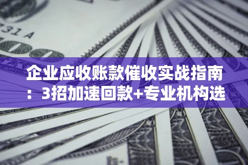 武汉企业应收账款催收实战指南：3招加速回款+专业机构选择避坑