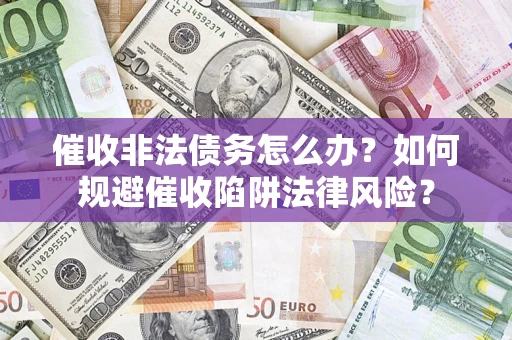 武汉催收非法债务怎么办？如何规避催收陷阱法律风险？