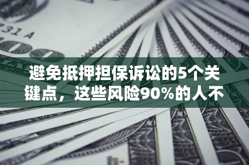武汉避免抵押担保诉讼的5个关键点，这些风险90%的人不知道！
