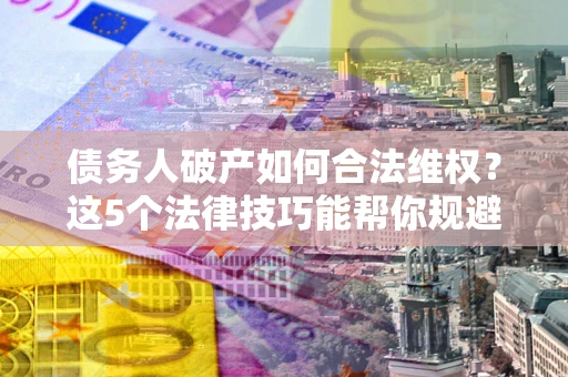 武汉债务人破产如何合法维权？这5个法律技巧能帮你规避风险