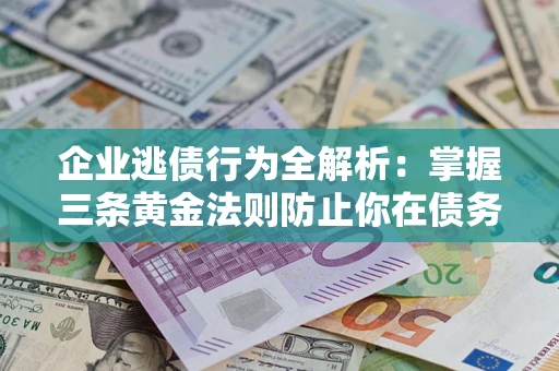 武汉企业逃债行为全解析：掌握三条黄金法则防止你在债务乱局中“踩雷”