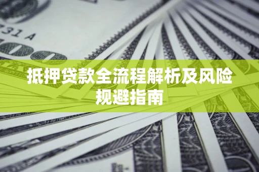 武汉抵押贷款全流程解析及风险规避指南
