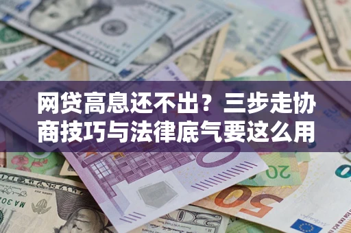 武汉网贷高息还不出？三步走协商技巧与法律底气要这么用