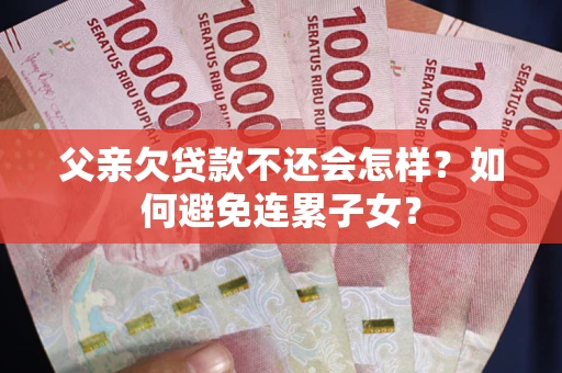 武汉父亲欠贷款不还会怎样？如何避免连累子女？