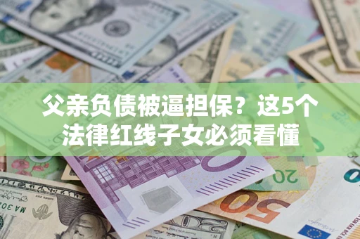 武汉父亲负债被逼担保？这5个法律红线子女必须看懂