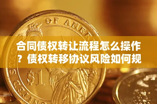 武汉合同债权转让流程怎么操作？债权转移协议风险如何规避？