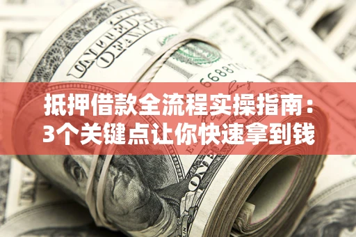 武汉抵押借款全流程实操指南：3个关键点让你快速拿到钱