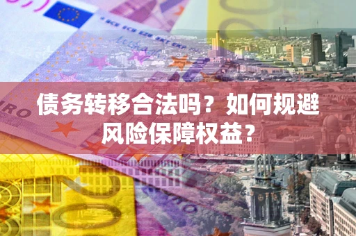 武汉债务转移合法吗？如何规避风险保障权益？