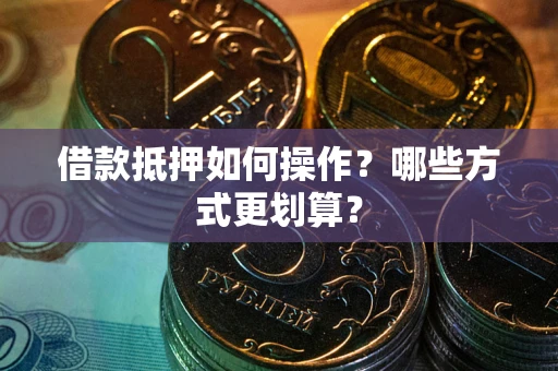 武汉借款抵押如何操作？哪些方式更划算？