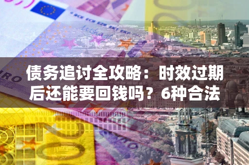 武汉债务追讨全攻略：时效过期后还能要回钱吗？6种合法手段助你维权