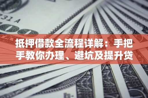 武汉抵押借款全流程详解：手把手教你办理、避坑及提升贷款额度