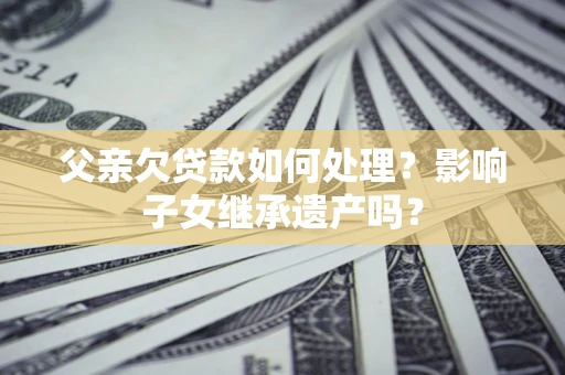 武汉父亲欠贷款如何处理？影响子女继承遗产吗？