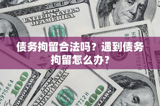 武汉债务拘留合法吗？遇到债务拘留怎么办？