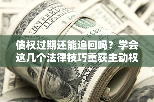 武汉债权过期还能追回吗？学会这几个法律技巧重获主动权