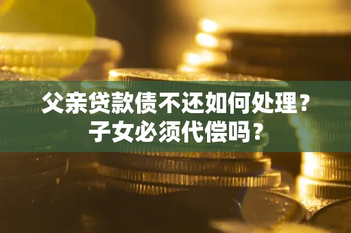 武汉父亲贷款债不还如何处理？子女必须代偿吗？
