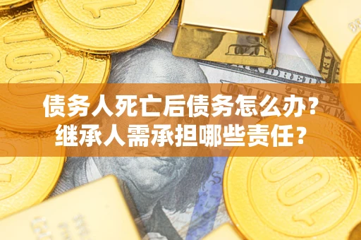 武汉债务人死亡后债务怎么办？继承人需承担哪些责任？