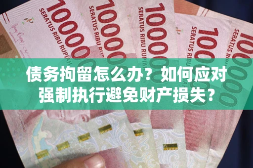 武汉债务拘留怎么办？如何应对强制执行避免财产损失？