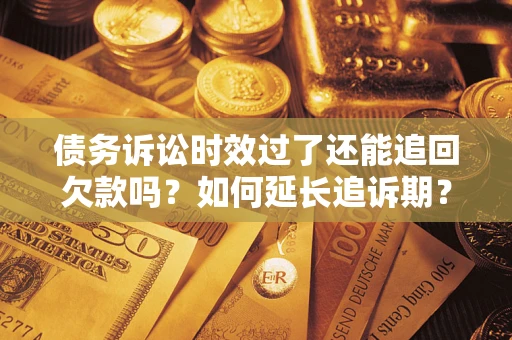 武汉债务诉讼时效过了还能追回欠款吗？如何延长追诉期？
