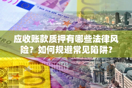 武汉应收账款质押有哪些法律风险？如何规避常见陷阱？