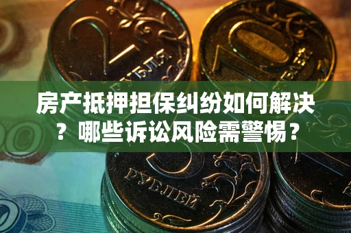 武汉房产抵押担保纠纷如何解决？哪些诉讼风险需警惕？