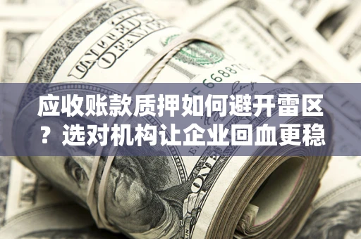 武汉应收账款质押如何避开雷区？选对机构让企业回血更稳