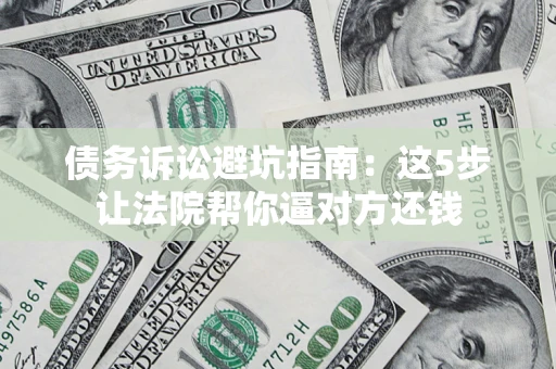 武汉债务诉讼避坑指南：这5步让法院帮你逼对方还钱