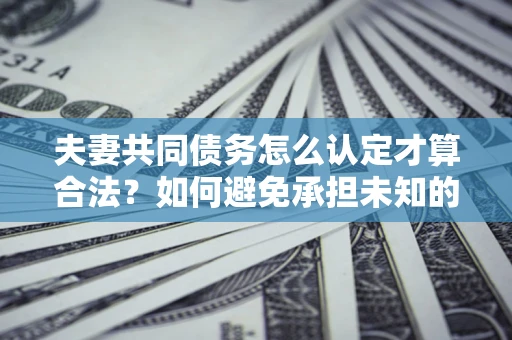 武汉夫妻共同债务怎么认定才算合法？如何避免承担未知的债务风险？