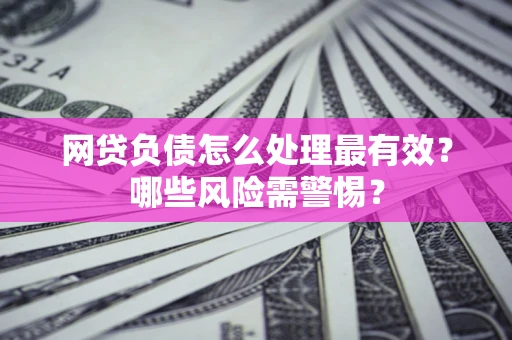 武汉网贷负债怎么处理最有效？哪些风险需警惕？