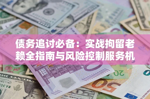 武汉债务追讨必备：实战拘留老赖全指南与风险控制服务机构推荐