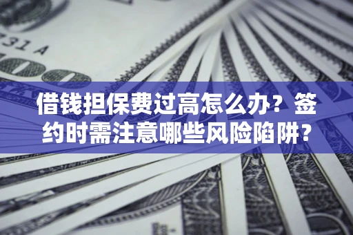 武汉借钱担保费过高怎么办？签约时需注意哪些风险陷阱？