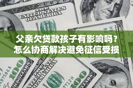武汉父亲欠贷款孩子有影响吗？怎么协商解决避免征信受损？