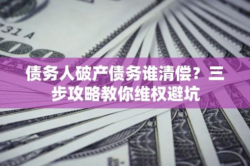 武汉债务人破产债务谁清偿?三步攻略教你维权避坑 武汉债务人破产债务谁清偿?三步攻略教你维权避坑