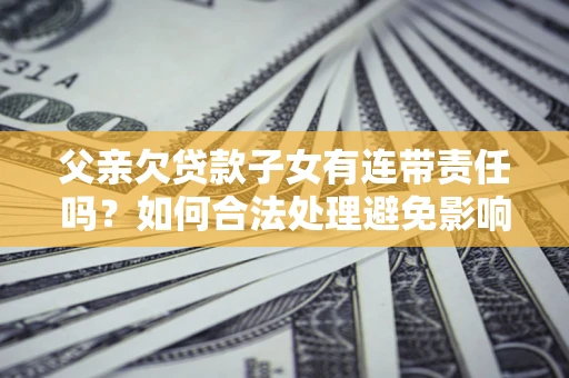 武汉父亲欠贷款子女有连带责任吗？如何合法处理避免影响？