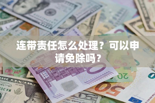 武汉连带责任怎么处理？可以申请免除吗？