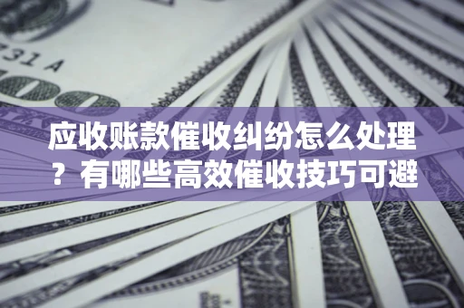 武汉应收账款催收纠纷怎么处理？有哪些高效催收技巧可避免坏账？