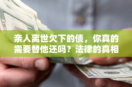 武汉亲人离世欠下的债，你真的需要替他还吗？法律的真相或许与你想的不一样